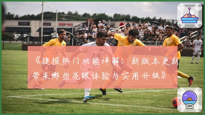 《捷报热门功能详解：新版本更新带来哪些亮眼体验与实用升级》