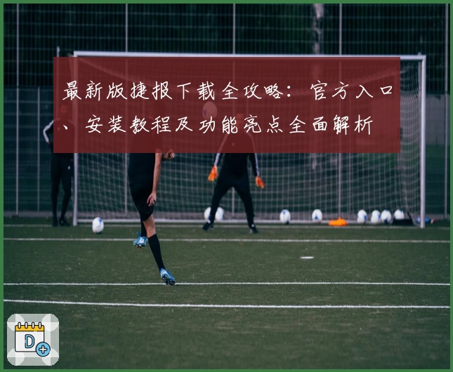 最新版捷报下载全攻略：官方入口、安装教程及功能亮点全面解析