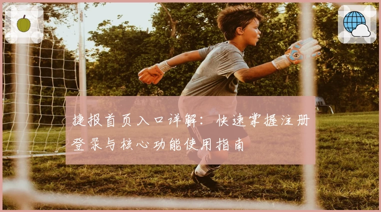 捷报首页入口详解：快速掌握注册登录与核心功能使用指南