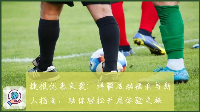 捷报优惠来袭:详解活动福利与新人指南,助你轻松开启体验之旅