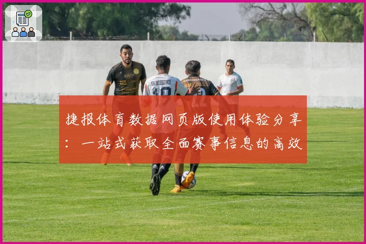 捷报体育数据网页版使用体验分享：一站式获取全面赛事信息的高效选择