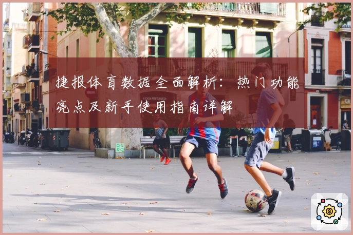 捷报体育数据全面解析：热门功能亮点及新手使用指南详解