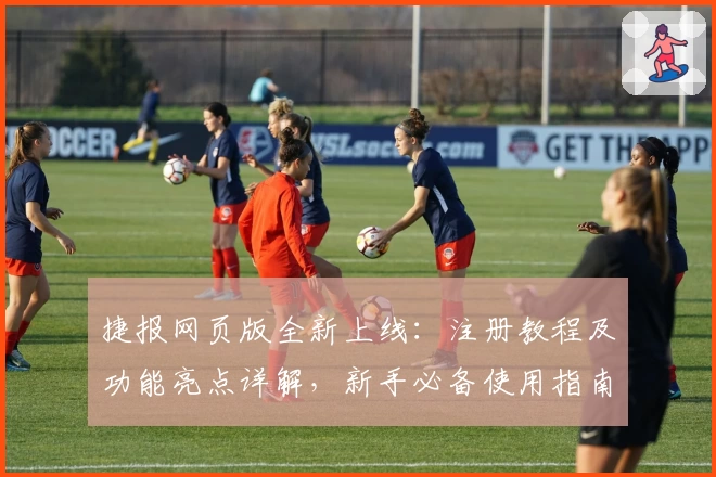 捷报网页版全新上线：注册教程及功能亮点详解，新手必备使用指南