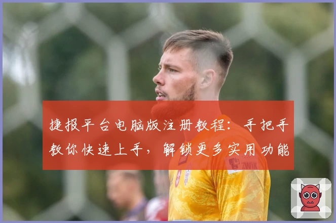 捷报平台电脑版注册教程：手把手教你快速上手，解锁更多实用功能