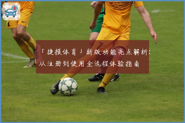 「捷报体育」新版功能亮点解析:从注册到使用全流程体验指南