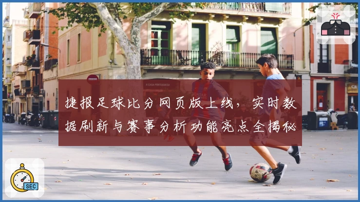 捷报足球比分网页版上线，实时数据刷新与赛事分析功能亮点全揭秘