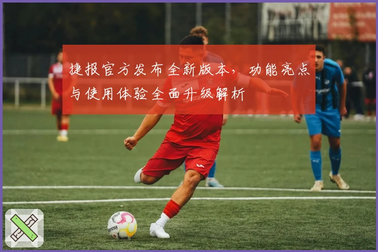 捷报官方发布全新版本，功能亮点与使用体验全面升级解析