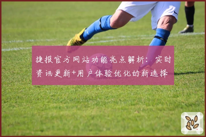 捷报官方网站功能亮点解析：实时资讯更新+用户体验优化的新选择