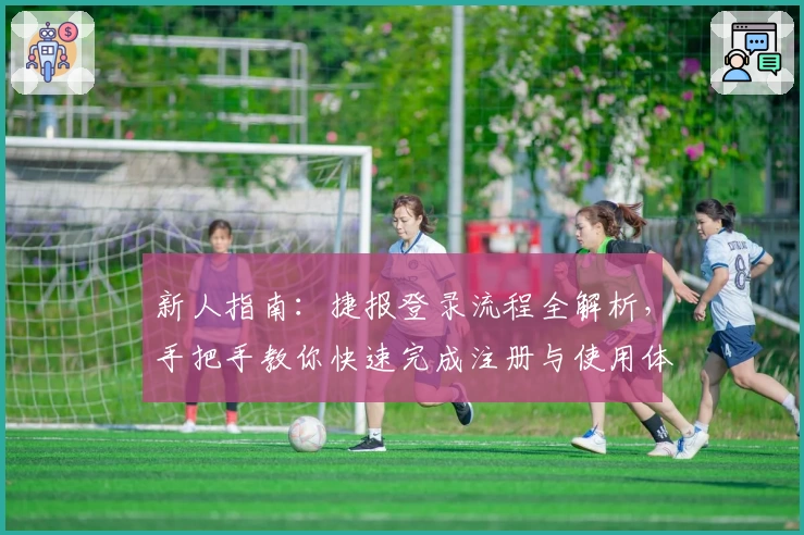 新人指南：捷报登录流程全解析，手把手教你快速完成注册与使用体验