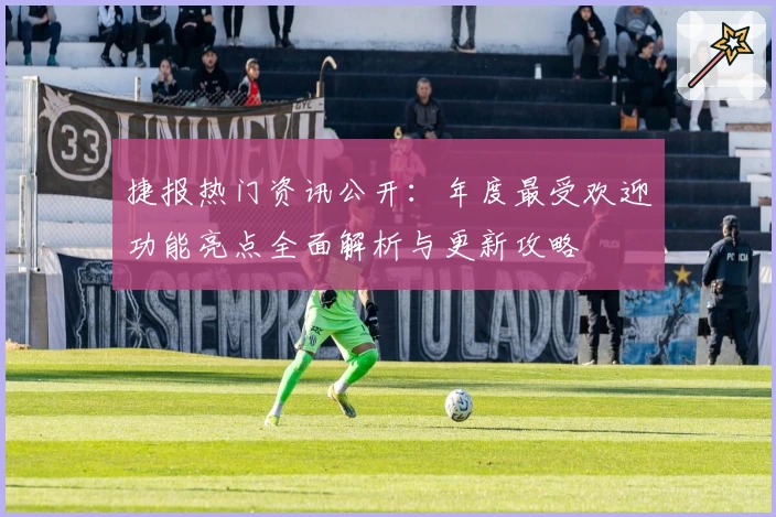 捷报热门资讯公开：年度最受欢迎功能亮点全面解析与更新攻略