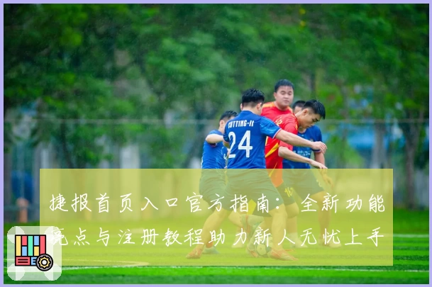 捷报首页入口官方指南：全新功能亮点与注册教程助力新人无忧上手