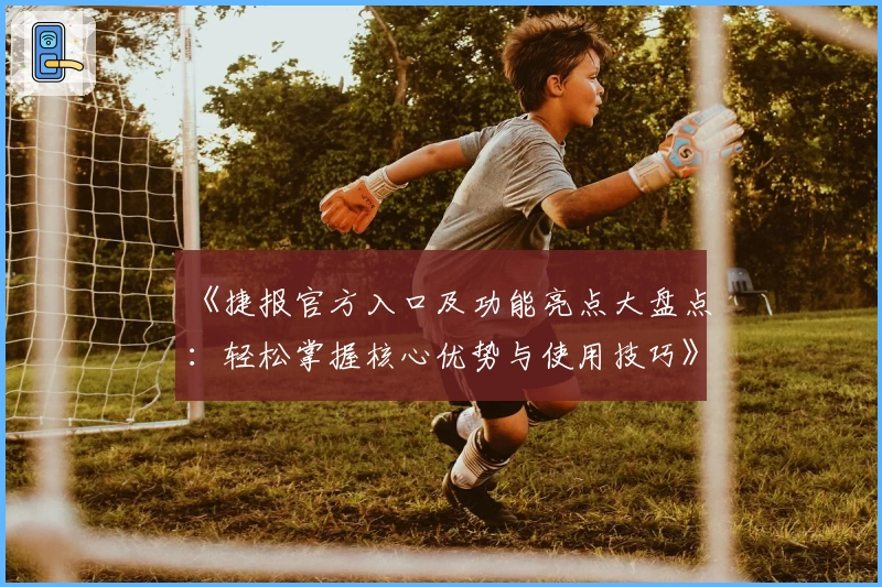 《捷报官方入口及功能亮点大盘点：轻松掌握核心优势与使用技巧》