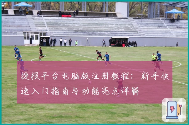 捷报平台电脑版注册教程：新手快速入门指南与功能亮点详解
