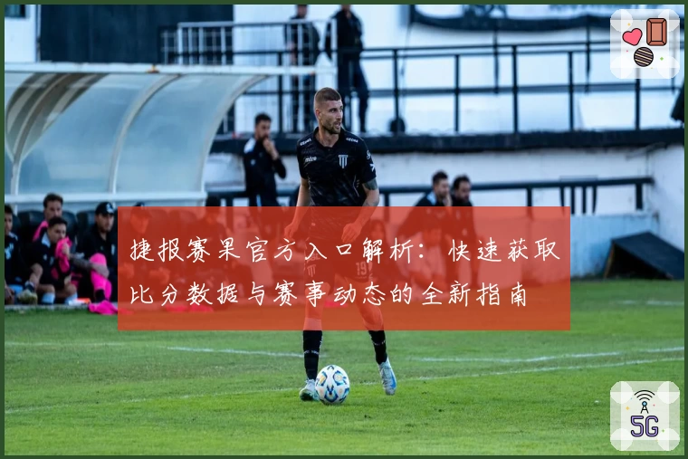 捷报赛果官方入口解析：快速获取比分数据与赛事动态的全新指南
