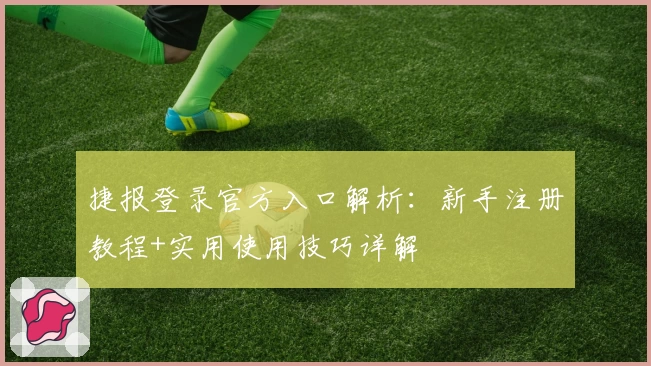 捷报登录官方入口解析：新手注册教程+实用使用技巧详解