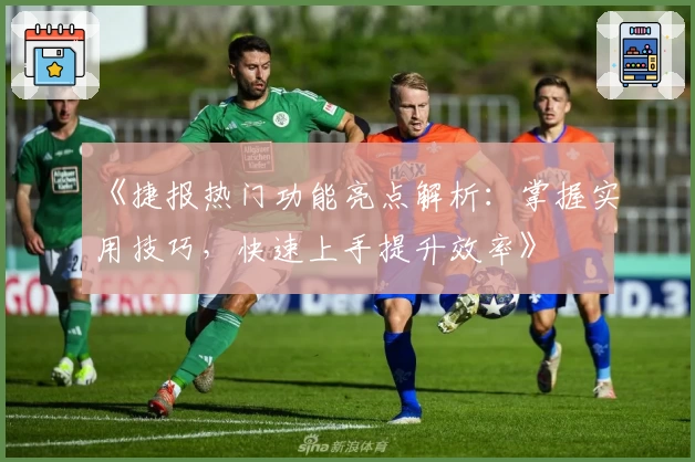 《捷报热门功能亮点解析：掌握实用技巧，快速上手提升效率》