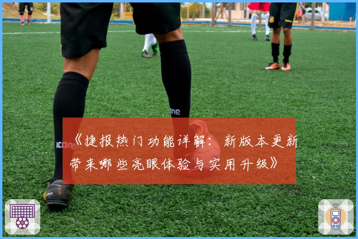 《捷报热门功能详解：新版本更新带来哪些亮眼体验与实用升级》