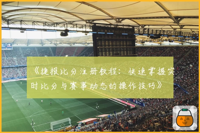 《捷报比分注册教程：快速掌握实时比分与赛事动态的操作技巧》