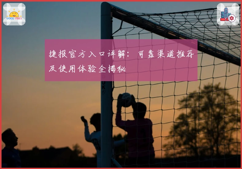 捷报官方入口详解：可靠渠道推荐及使用体验全揭秘
