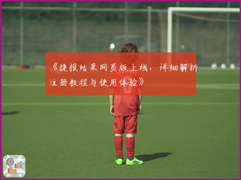 《捷报结果网页版上线，详细解析注册教程与使用体验》