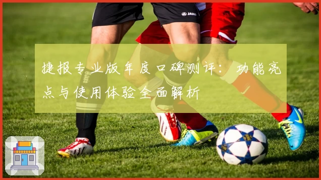 捷报专业版年度口碑测评：功能亮点与使用体验全面解析