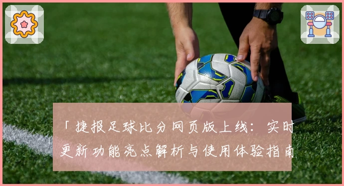 「捷报足球比分网页版上线:实时更新功能亮点解析与使用体验指南」