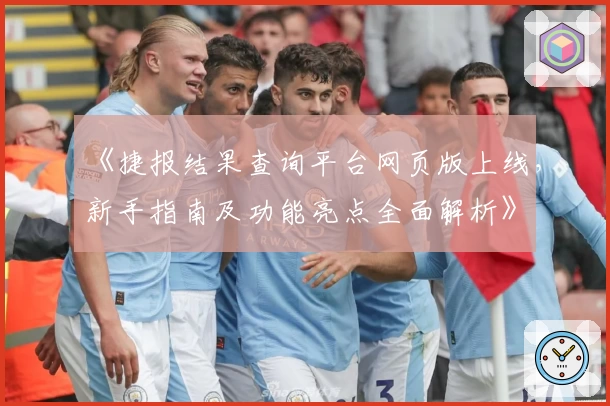 《捷报结果查询平台网页版上线，新手指南及功能亮点全面解析》
