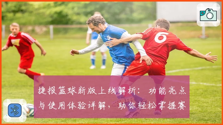捷报篮球新版上线解析：功能亮点与使用体验详解，助你轻松掌握赛事动态