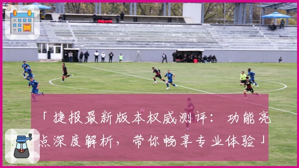 「捷报最新版本权威测评：功能亮点深度解析，带你畅享专业体验」