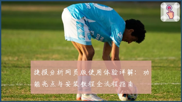 捷报分析网页版使用体验详解：功能亮点与安装教程全流程指南