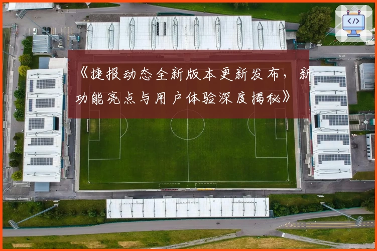 《捷报动态全新版本更新发布,新功能亮点与用户体验深度揭秘》