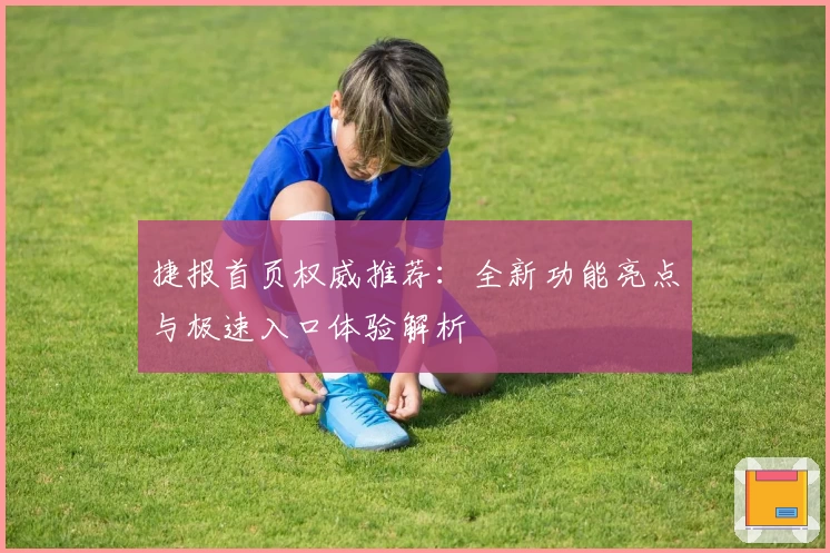 捷报首页权威推荐：全新功能亮点与极速入口体验解析