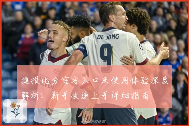 捷报比分官方入口及使用体验深度解析：新手快速上手详细指南