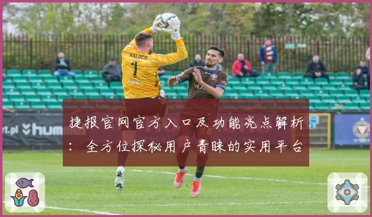捷报官网官方入口及功能亮点解析：全方位探秘用户青睐的实用平台