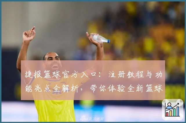 捷报篮球官方入口：注册教程与功能亮点全解析，带你体验全新篮球资讯新模式