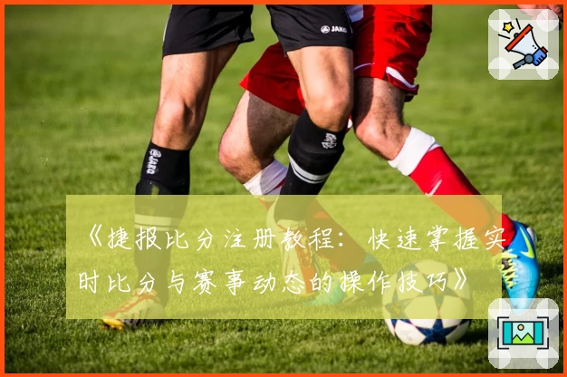 《捷报比分注册教程：快速掌握实时比分与赛事动态的操作技巧》