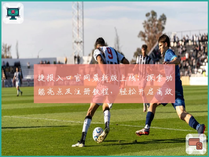 捷报入口官网最新版上线：探索功能亮点及注册教程，轻松开启高效之旅