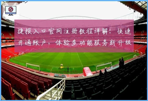 捷报入口官网注册教程详解：快速开通账户，体验多功能服务新升级
