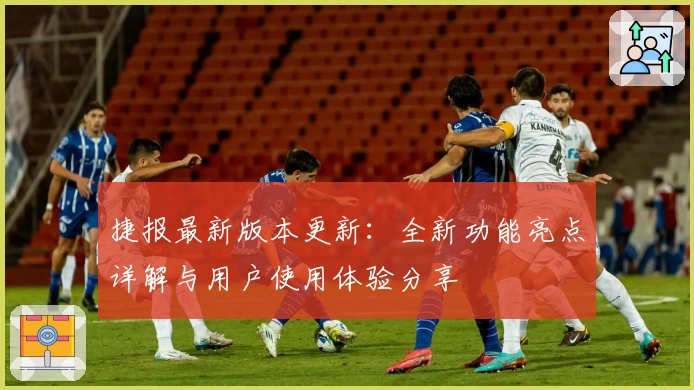 捷报最新版本更新：全新功能亮点详解与用户使用体验分享