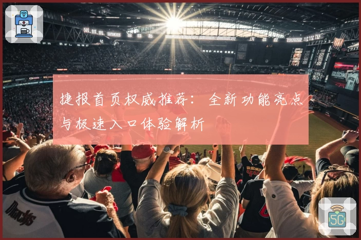 捷报首页权威推荐：全新功能亮点与极速入口体验解析
