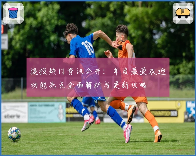 捷报热门资讯公开：年度最受欢迎功能亮点全面解析与更新攻略