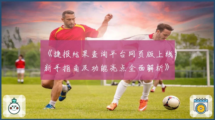 《捷报结果查询平台网页版上线，新手指南及功能亮点全面解析》