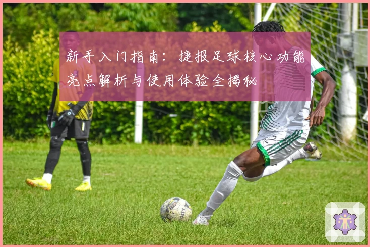新手入门指南:捷报足球核心功能亮点解析与使用体验全揭秘