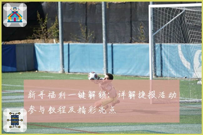 新手福利一键解锁：详解捷报活动参与教程及精彩亮点