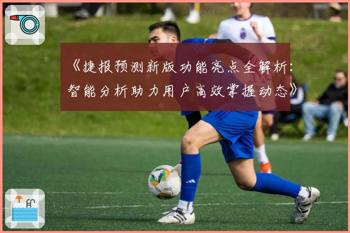 《捷报预测新版功能亮点全解析：智能分析助力用户高效掌握动态》