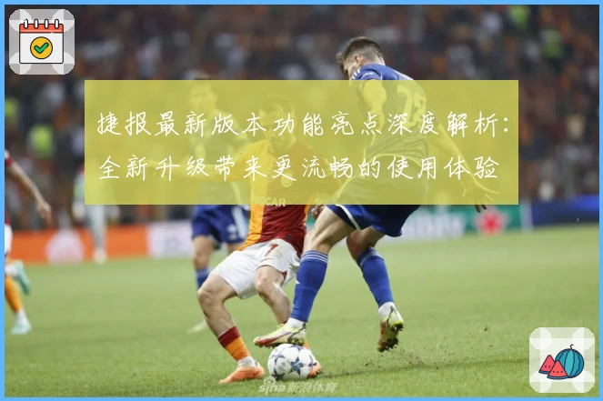 捷报最新版本功能亮点深度解析：全新升级带来更流畅的使用体验