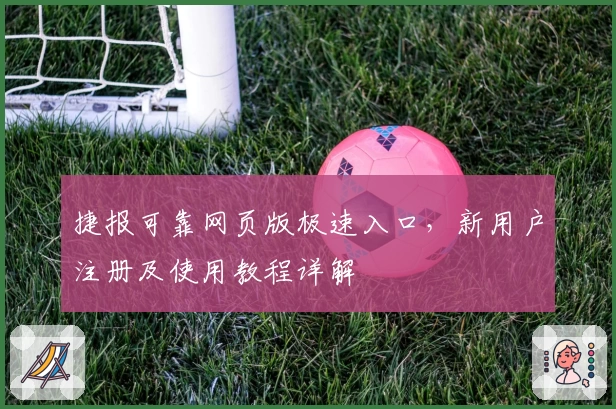 捷报可靠网页版极速入口，新用户注册及使用教程详解