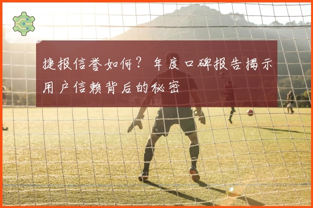 捷报信誉如何？年度口碑报告揭示用户信赖背后的秘密