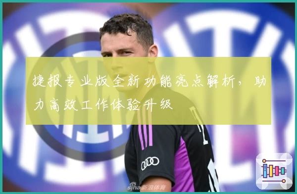 捷报专业版全新功能亮点解析,助力高效工作体验升级
