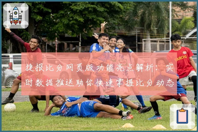 捷报比分网页版功能亮点解析：实时数据推送助你快速掌握比分动态